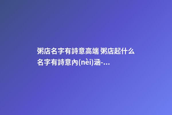 粥店名字有詩意高端 粥店起什么名字有詩意內(nèi)涵-名學(xué)網(wǎng)-第1張-店鋪起名-玄機派